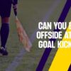 Offsides From Goal Kicks, Throw-Ins & Corners: What Are The Rules?